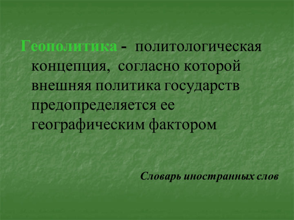 Геополитика - политологическая концепция, согласно которой внешняя политика государств предопределяется ее географическим фактором Словарь